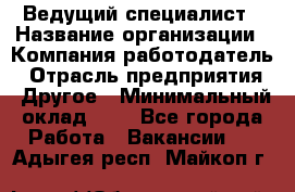 Ведущий специалист › Название организации ­ Компания-работодатель › Отрасль предприятия ­ Другое › Минимальный оклад ­ 1 - Все города Работа » Вакансии   . Адыгея респ.,Майкоп г.